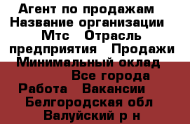 Агент по продажам › Название организации ­ Мтс › Отрасль предприятия ­ Продажи › Минимальный оклад ­ 18 000 - Все города Работа » Вакансии   . Белгородская обл.,Валуйский р-н